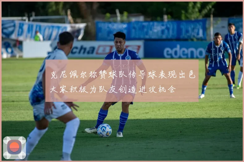 克尼佩尔称赞球队传导球表现出色大家积极为队友创造进攻机会
