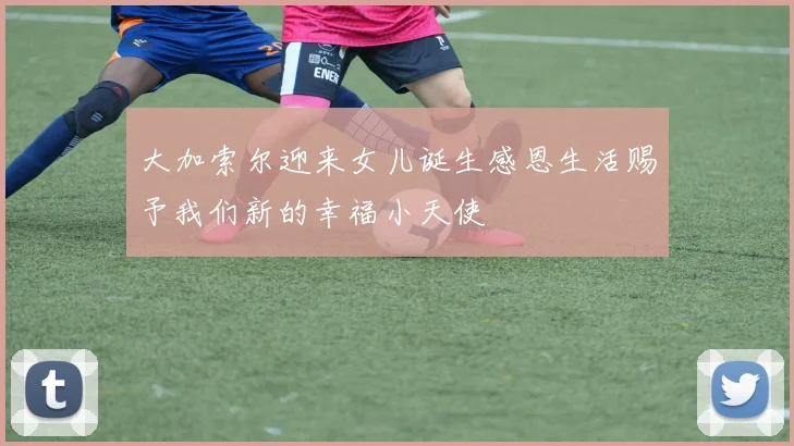 大加索尔迎来女儿诞生感恩生活赐予我们新的幸福小天使