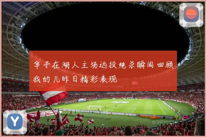 华子在湖人主场远投绝杀瞬间回顾我的儿昨日精彩表现