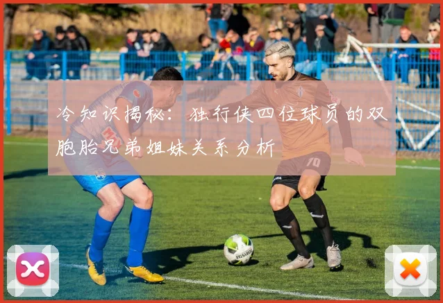 冷知识揭秘：独行侠四位球员的双胞胎兄弟姐妹关系分析