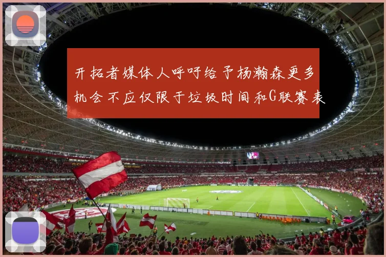 开拓者媒体人呼吁给予杨瀚森更多机会不应仅限于垃圾时间和G联赛表现