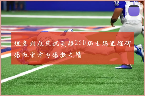 理查利森庆祝英超250场出场里程碑感慨荣幸与感激之情