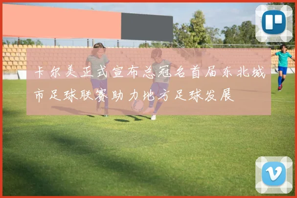 卡尔美正式宣布总冠名首届东北城市足球联赛助力地方足球发展