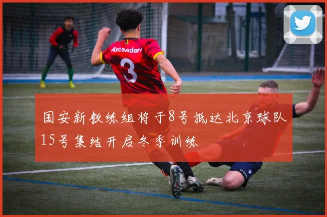 国安新教练组将于8号抵达北京球队15号集结开启冬季训练
