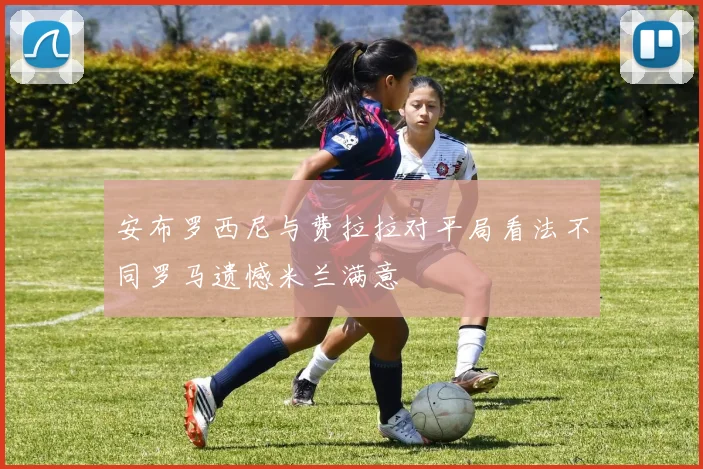 安布罗西尼与费拉拉对平局看法不同罗马遗憾米兰满意