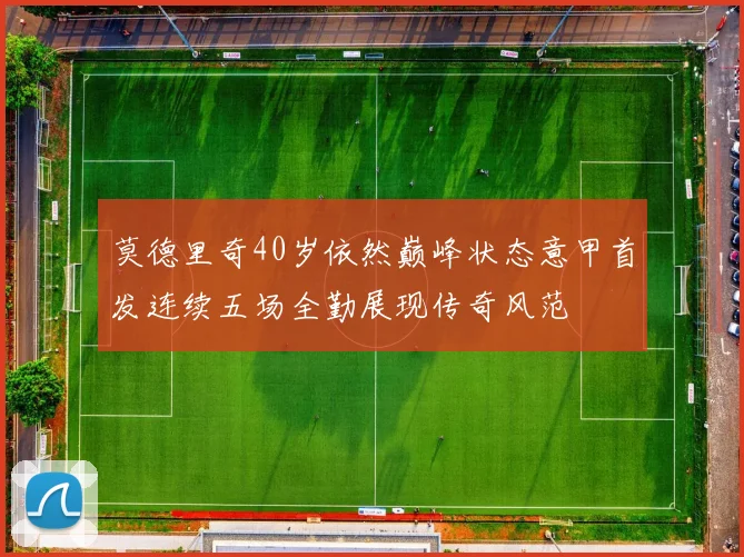 莫德里奇40岁依然巅峰状态意甲首发连续五场全勤展现传奇风范