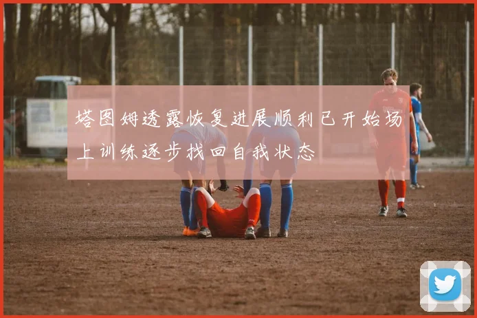 塔图姆透露恢复进展顺利已开始场上训练逐步找回自我状态