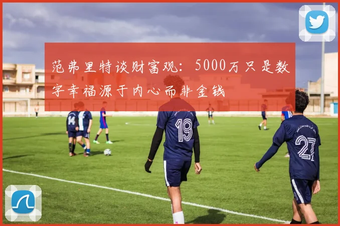 范弗里特谈财富观：5000万只是数字幸福源于内心而非金钱