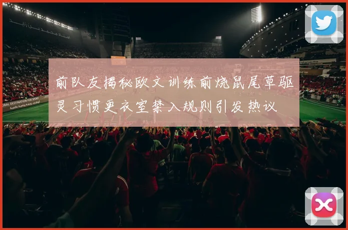 前队友揭秘欧文训练前烧鼠尾草驱灵习惯更衣室禁入规则引发热议