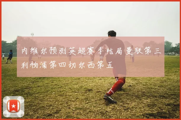 内维尔预测英超赛季结局曼联第三利物浦第四切尔西第五