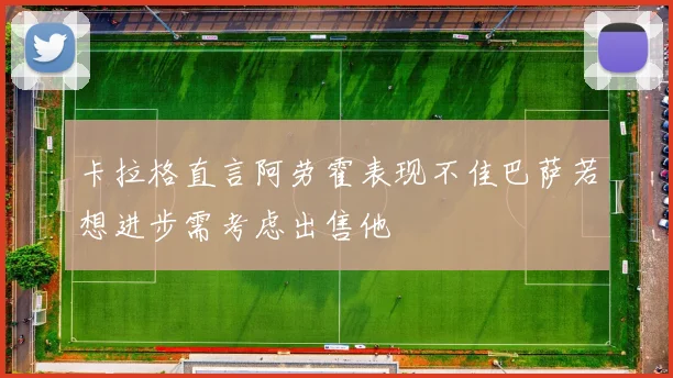 卡拉格直言阿劳霍表现不佳巴萨若想进步需考虑出售他