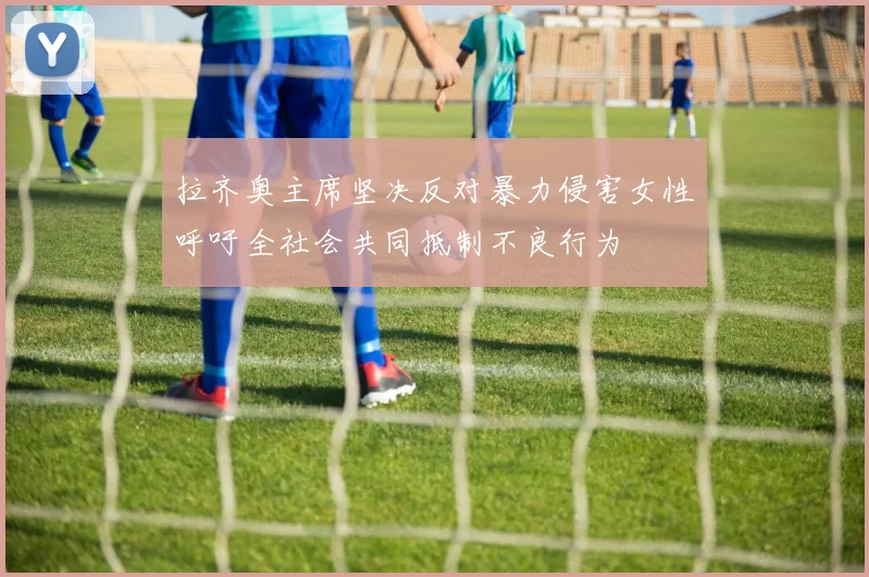 拉齐奥主席坚决反对暴力侵害女性呼吁全社会共同抵制不良行为