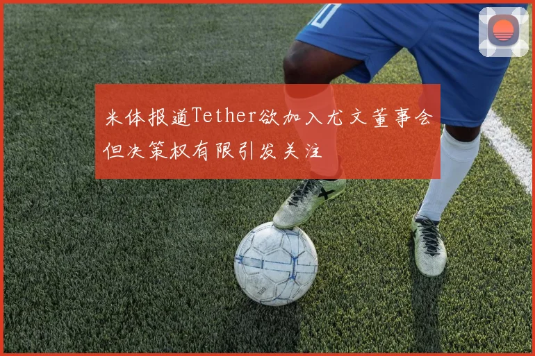 米体报道Tether欲加入尤文董事会但决策权有限引发关注