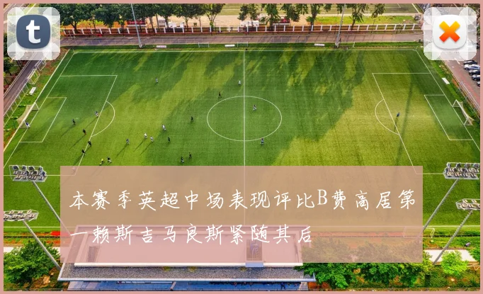 本赛季英超中场表现评比B费高居第一赖斯吉马良斯紧随其后