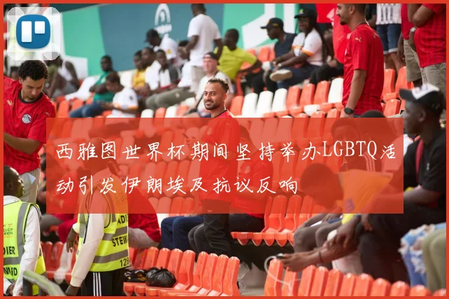 西雅图世界杯期间坚持举办LGBTQ活动引发伊朗埃及抗议反响
