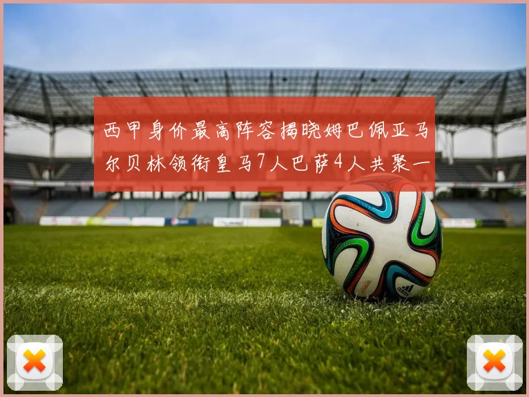西甲身价最高阵容揭晓姆巴佩亚马尔贝林领衔皇马7人巴萨4人共聚一堂