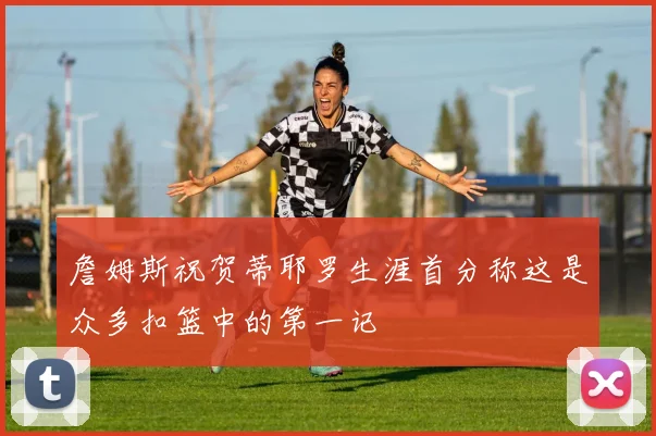詹姆斯祝贺蒂耶罗生涯首分称这是众多扣篮中的第一记