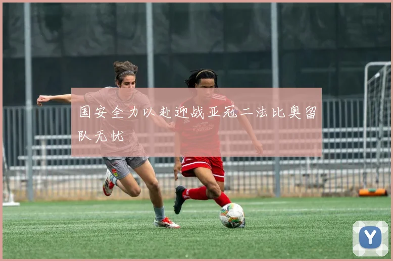 国安全力以赴迎战亚冠二法比奥留队无忧