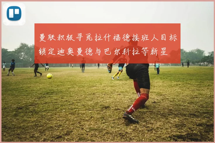 曼联积极寻觅拉什福德接班人目标锁定迪奥曼德与巴尔科拉等新星