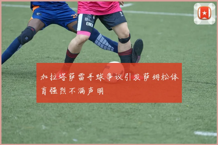 加拉塔萨雷手球争议引发萨姆松体育强烈不满声明