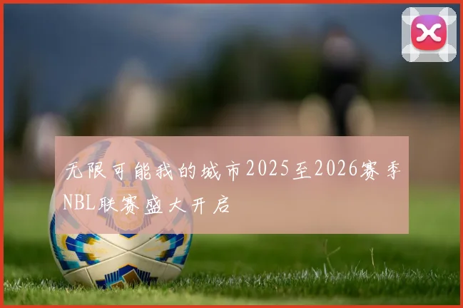 无限可能我的城市2025至2026赛季NBL联赛盛大开启