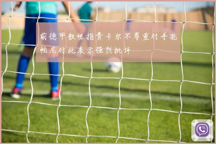 前德甲教练指责卡尔不尊重对手孔帕尼对此表示强烈批评