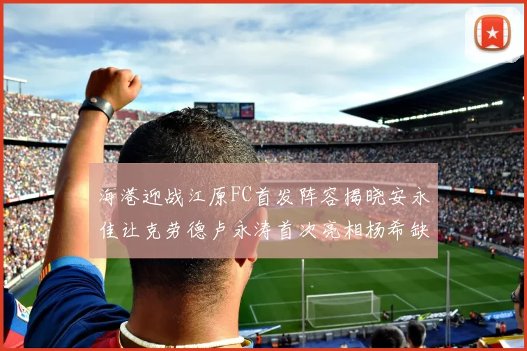 海港迎战江原FC首发阵容揭晓安永佳让克劳德卢永涛首次亮相杨希缺席