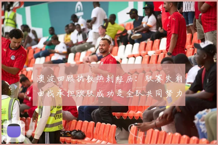 澳波回顾执教热刺经历：联赛失利由我承担欧联成功是全队共同努力的成果