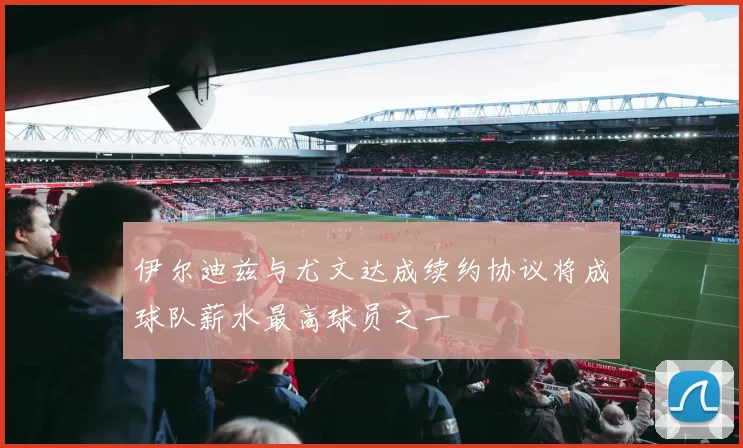 伊尔迪兹与尤文达成续约协议将成球队薪水最高球员之一