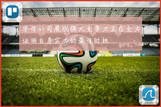 字母公司展现强大竞争力正在全力证明自身实力的最佳时机