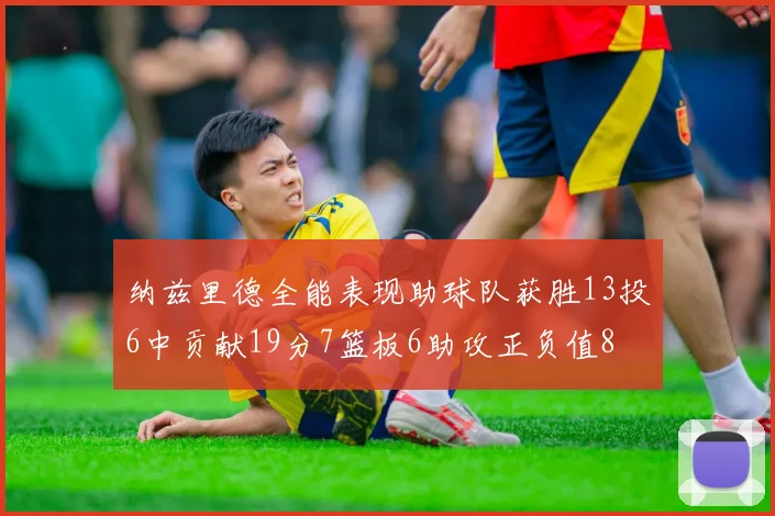 纳兹里德全能表现助球队获胜13投6中贡献19分7篮板6助攻正负值8