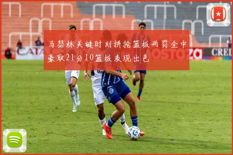 马瑟林关键时刻拼抢篮板两罚全中豪取21分10篮板表现出色