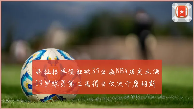 弗拉格单场狂砍35分成NBA历史未满19岁球员第三高得分仅次于詹姆斯