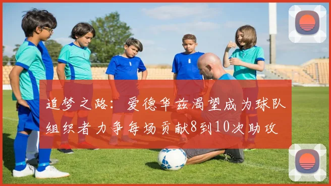 追梦之路：爱德华兹渴望成为球队组织者力争每场贡献8到10次助攻