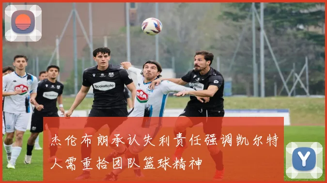 杰伦布朗承认失利责任强调凯尔特人需重拾团队篮球精神