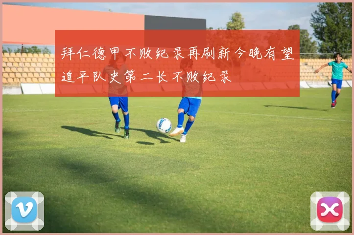 拜仁德甲不败纪录再刷新今晚有望追平队史第二长不败纪录