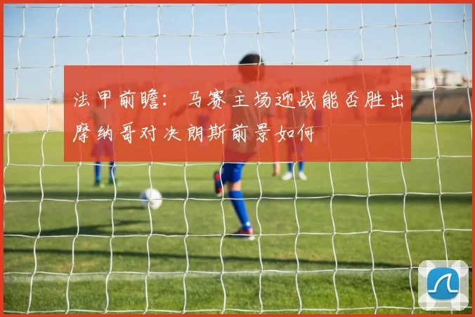 法甲前瞻：马赛主场迎战能否胜出摩纳哥对决朗斯前景如何