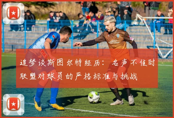 追梦谈斯图尔特经历：名声不佳时联盟对球员的严格标准与挑战