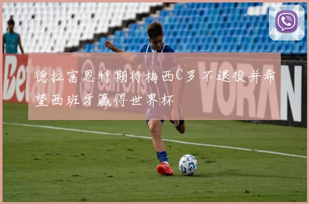 德拉富恩特期待梅西C罗不退役并希望西班牙赢得世界杯
