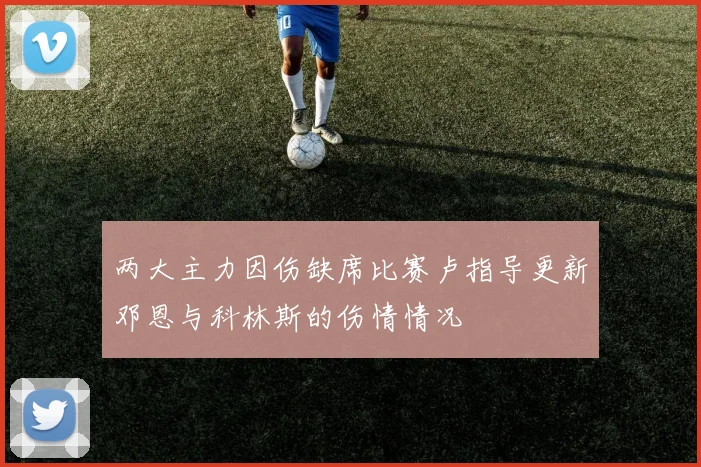 两大主力因伤缺席比赛卢指导更新邓恩与科林斯的伤情情况