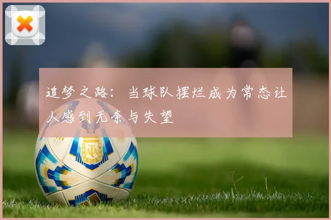 追梦之路：当球队摆烂成为常态让人感到无奈与失望