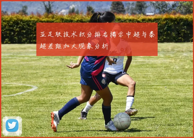 亚足联技术积分排名揭示中超与泰超差距加大现象分析