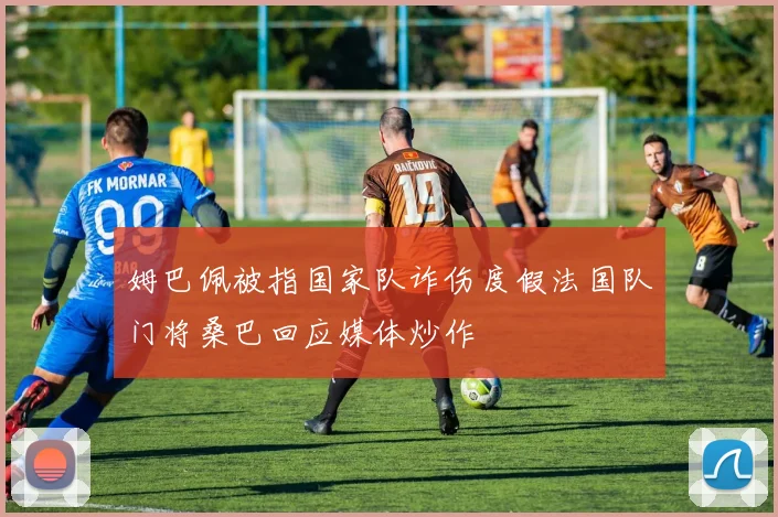 姆巴佩被指国家队诈伤度假法国队门将桑巴回应媒体炒作