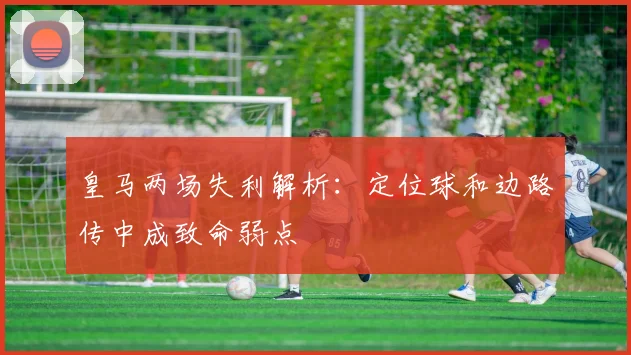 皇马两场失利解析：定位球和边路传中成致命弱点