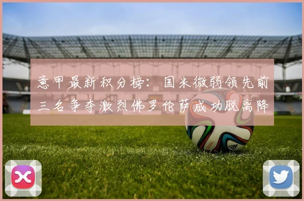 意甲最新积分榜：国米微弱领先前三名争夺激烈佛罗伦萨成功脱离降级区