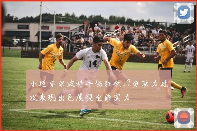 小迈克尔波特半场狂砍17分助力进攻表现出色展现全能实力