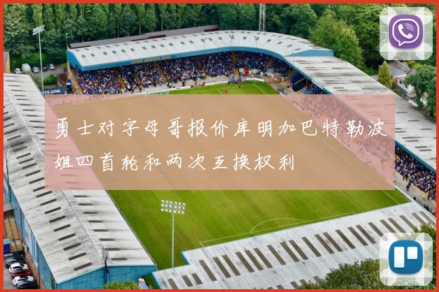 勇士对字母哥报价库明加巴特勒波姐四首轮和两次互换权利