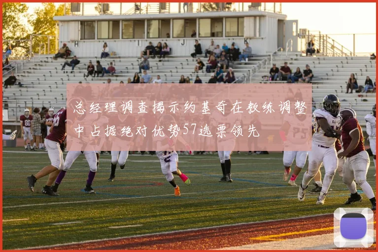 总经理调查揭示约基奇在教练调整中占据绝对优势57选票领先