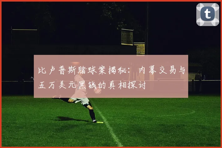 比卢普斯赌球案揭秘：内幕交易与五万美元黑钱的真相探讨