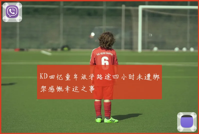 KD回忆童年放学路途四小时未遭绑架感慨幸运之事